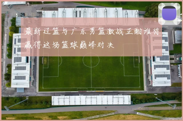 最新辽篮与广东男篮激战正酣谁将赢得这场篮球巅峰对决